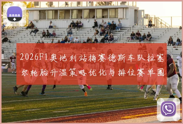 2026F1奥地利站梅赛德斯车队拉塞尔轮胎升温策略优化与排位赛单圈极限潜能剖析