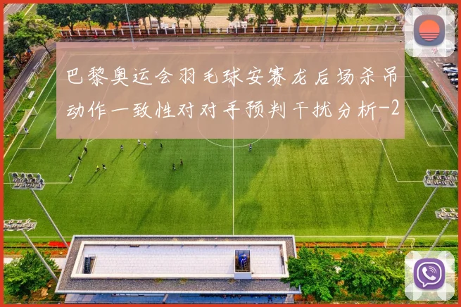 巴黎奥运会羽毛球安赛龙后场杀吊动作一致性对对手预判干扰分析
