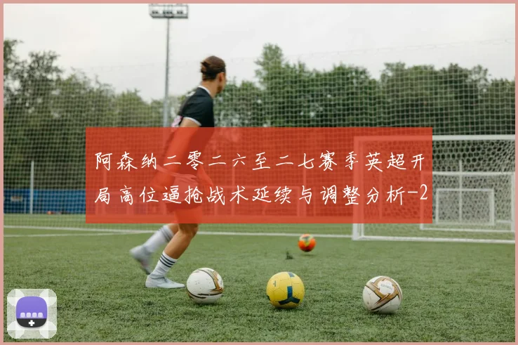 阿森纳二零二六至二七赛季英超开局高位逼抢战术延续与调整分析