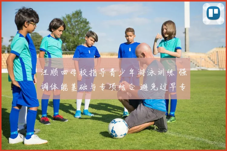 汪顺回母校指导青少年游泳训练 强调体能基础与专项结合 避免过早专项化