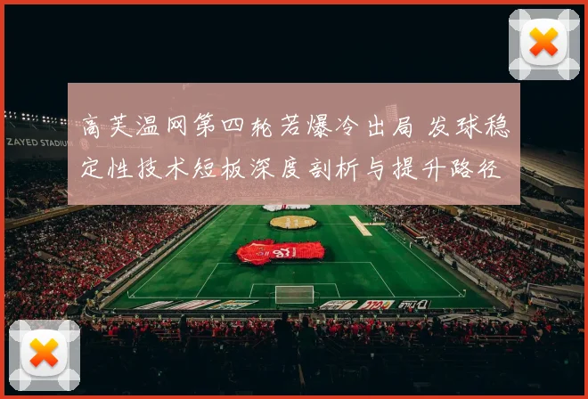 高芙温网第四轮若爆冷出局 发球稳定性技术短板深度剖析与提升路径