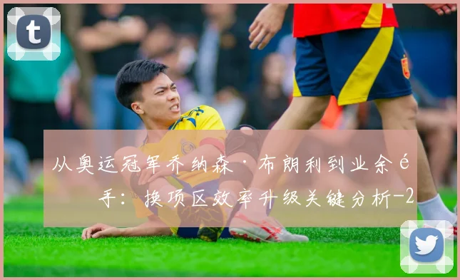从奥运冠军乔纳森·布朗利到业余选手：换项区效率升级关键分析