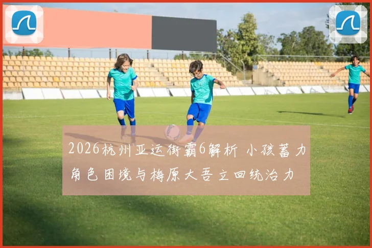 2026杭州亚运街霸6解析 小孩蓄力角色困境与梅原大吾立回统治力