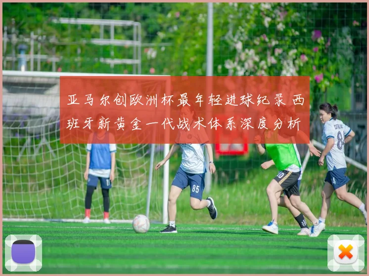 亚马尔创欧洲杯最年轻进球纪录 西班牙新黄金一代战术体系深度分析