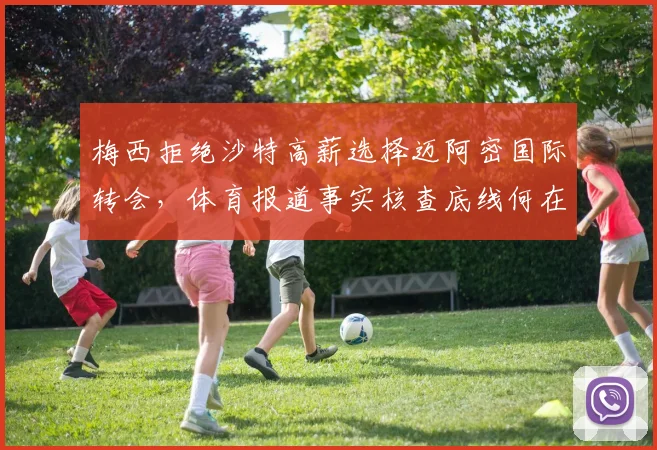梅西拒绝沙特高薪选择迈阿密国际转会，体育报道事实核查底线何在