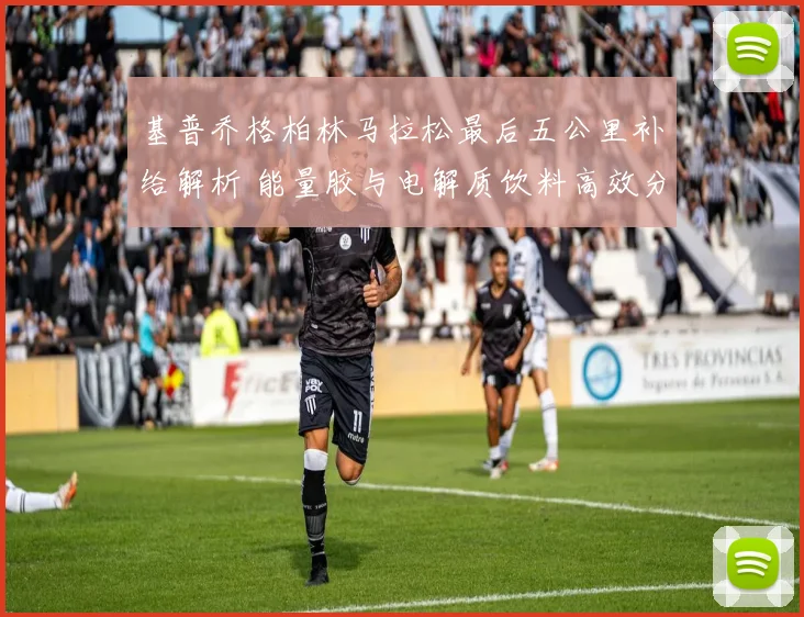 基普乔格柏林马拉松最后五公里补给解析 能量胶与电解质饮料高效分配策略