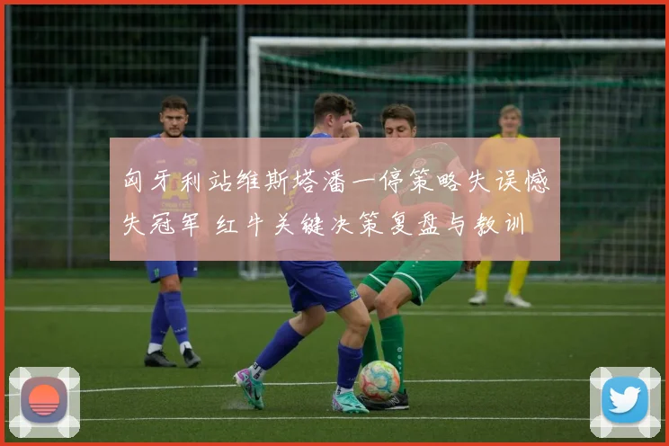 匈牙利站维斯塔潘一停策略失误憾失冠军 红牛关键决策复盘与教训