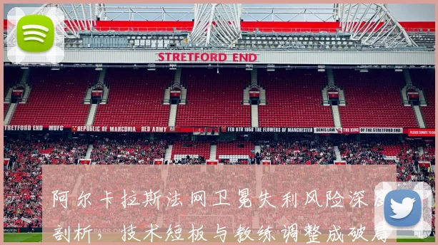 阿尔卡拉斯法网卫冕失利风险深度剖析，技术短板与教练调整成破局关键