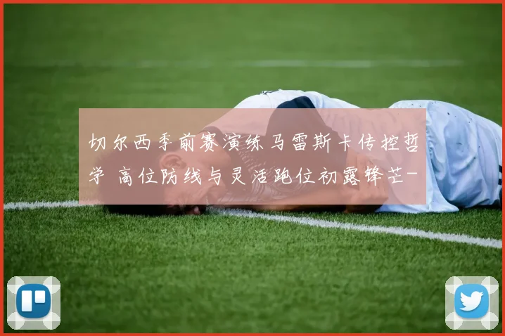 切尔西季前赛演练马雷斯卡传控哲学 高位防线与灵活跑位初露锋芒