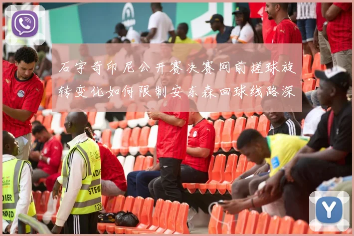 石宇奇印尼公开赛决赛网前搓球旋转变化如何限制安东森回球线路深度解析