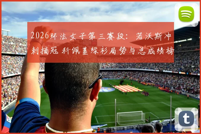 2026环法女子第三赛段：若沃斯冲刺摘冠 科佩基绿衫局势与总成绩榜深度分析