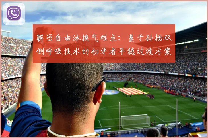 解密自由泳换气难点：基于孙杨双侧呼吸技术的初学者平稳过渡方案
