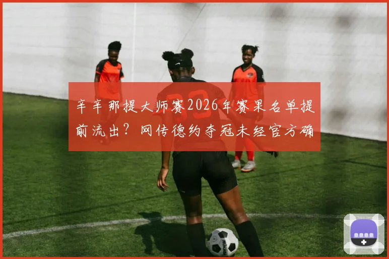 辛辛那提大师赛2026年赛果名单提前流出？网传德约夺冠未经官方确认 疑为AI生成