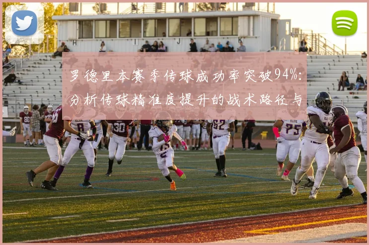 罗德里本赛季传球成功率突破94%：分析传球精准度提升的战术路径与训练方法