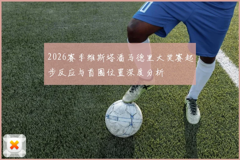 2026赛季维斯塔潘马德里大奖赛起步反应与首圈位置深度分析