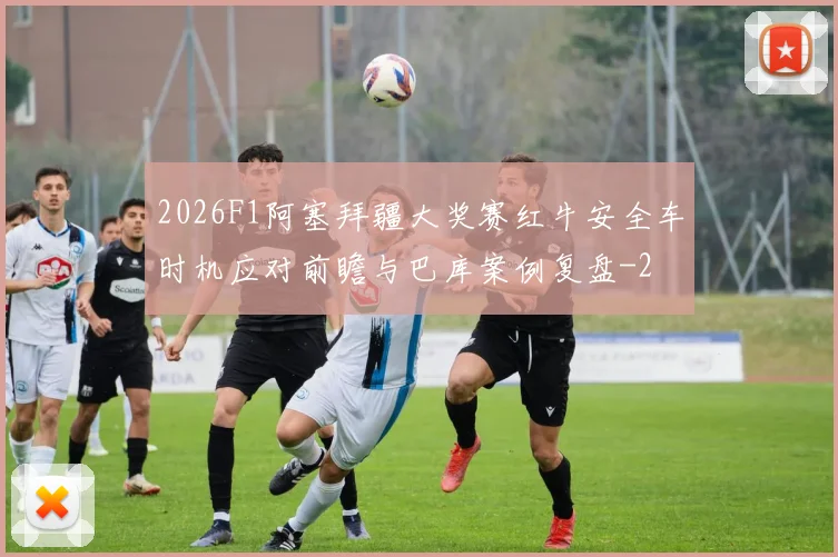 2026F1阿塞拜疆大奖赛红牛安全车时机应对前瞻与巴库案例复盘