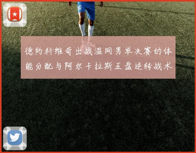 德约科维奇出战温网男单决赛的体能分配与阿尔卡拉斯五盘逆转战术前瞻