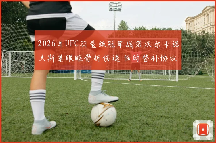 2026年UFC羽量级冠军战若沃尔卡诺夫斯基眼眶骨折伤退 临时替补协议运作机制全解析