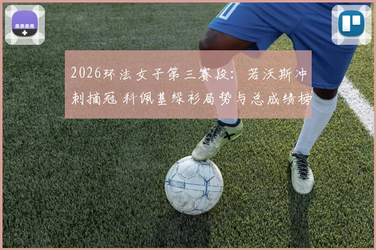 2026环法女子第三赛段：若沃斯冲刺摘冠 科佩基绿衫局势与总成绩榜深度分析