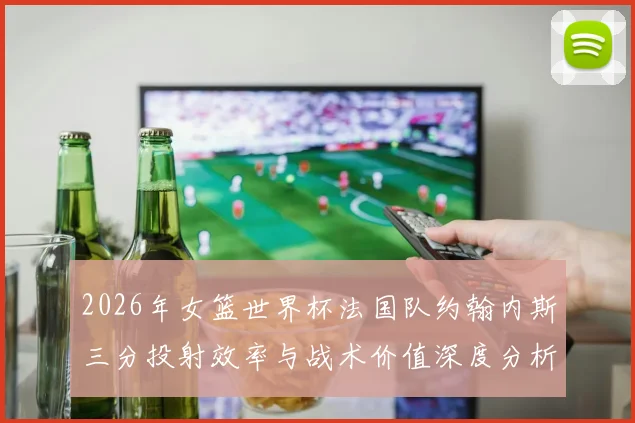 2026年女篮世界杯法国队约翰内斯三分投射效率与战术价值深度分析