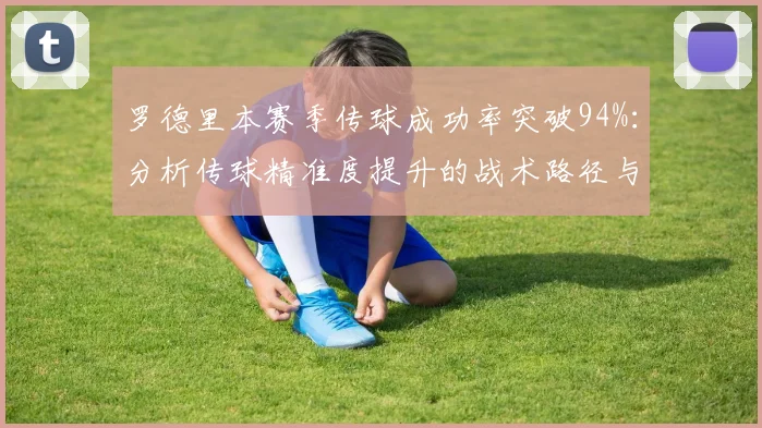 罗德里本赛季传球成功率突破94%：分析传球精准度提升的战术路径与训练方法