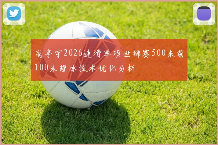 高亭宇2026速滑单项世锦赛500米前100米蹬冰技术优化分析