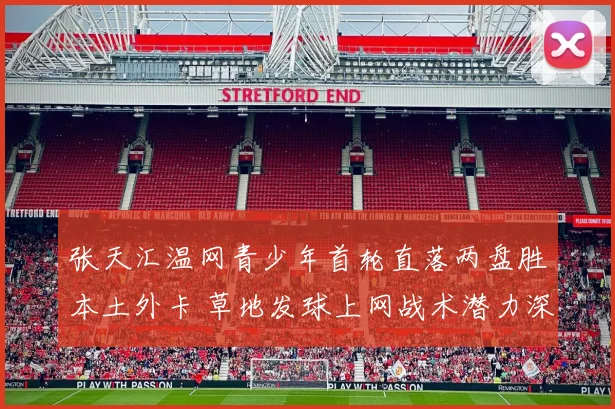 张天汇温网青少年首轮直落两盘胜本土外卡 草地发球上网战术潜力深度解析