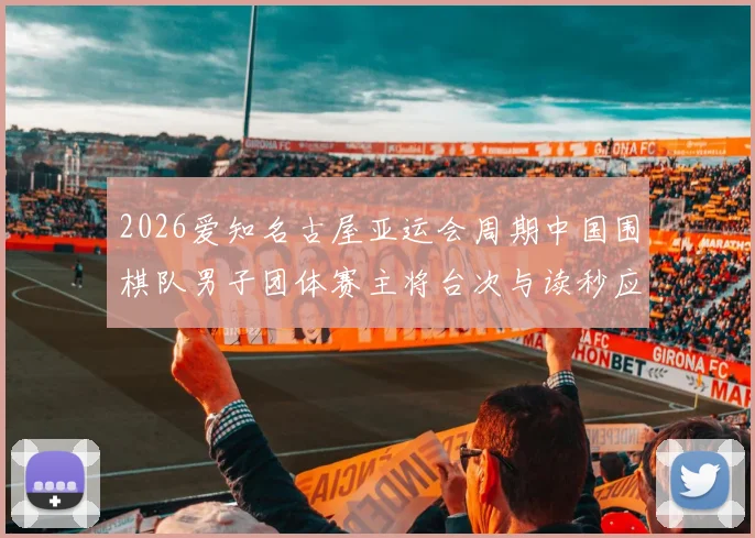 2026爱知名古屋亚运会周期中国围棋队男子团体赛主将台次与读秒应对分析