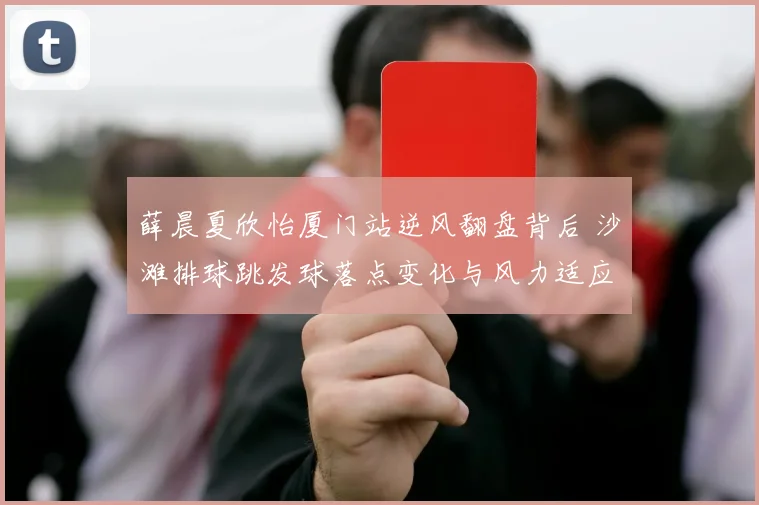 薛晨夏欣怡厦门站逆风翻盘背后 沙滩排球跳发球落点变化与风力适应策略解析