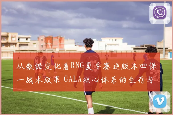 从数据变化看RNG夏季赛逆版本四保一战术效果 GALA核心体系的生存与博弈