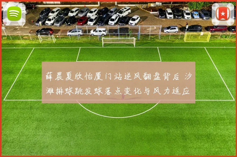 薛晨夏欣怡厦门站逆风翻盘背后 沙滩排球跳发球落点变化与风力适应策略解析