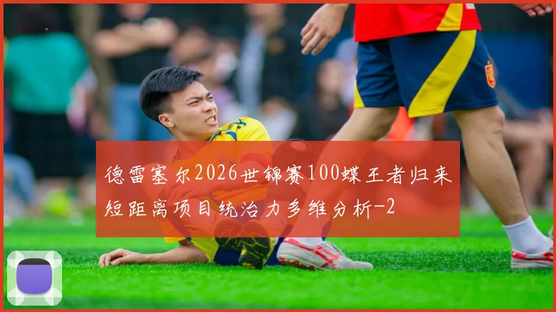 德雷塞尔2026世锦赛100蝶王者归来短距离项目统治力多维分析