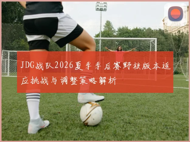 JDG战队2026夏季季后赛野核版本适应挑战与调整策略解析