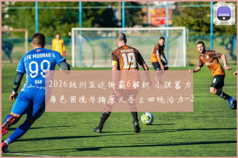 2026杭州亚运街霸6解析 小孩蓄力角色困境与梅原大吾立回统治力