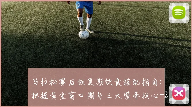 马拉松赛后恢复期饮食搭配指南：把握黄金窗口期与三大营养核心