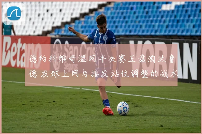 德约科维奇温网半决赛五盘淘汰鲁德 发球上网与接发站位调整的战术复盘