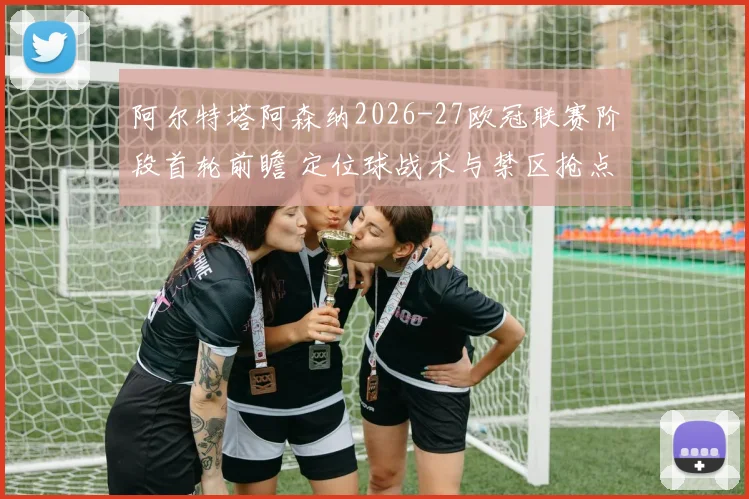 阿尔特塔阿森纳2026-27欧冠联赛阶段首轮前瞻 定位球战术与禁区抢点分析
