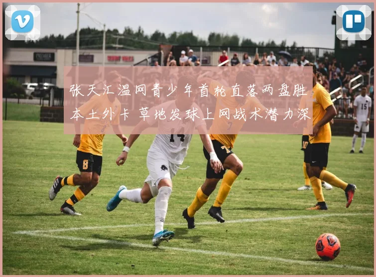 张天汇温网青少年首轮直落两盘胜本土外卡 草地发球上网战术潜力深度解析