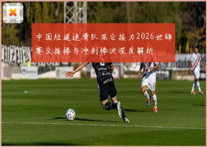 中国短道速滑队混合接力2026世锦赛交接棒与冲刺棒次深度解析