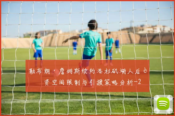 勒布朗·詹姆斯续约洛杉矶湖人后薪资空间限制与引援策略分析