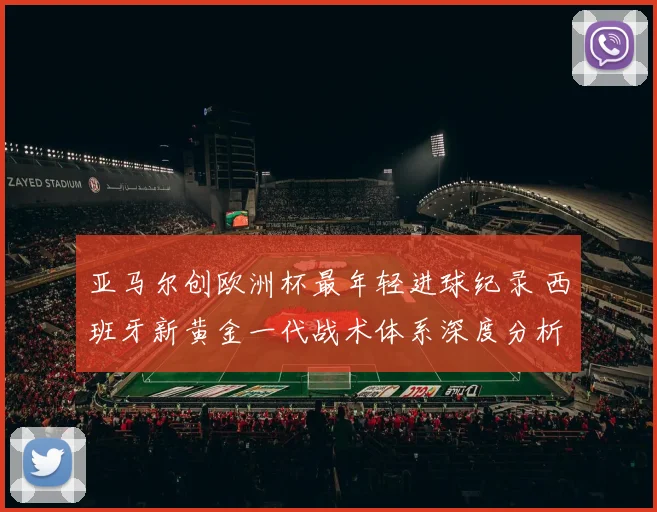 亚马尔创欧洲杯最年轻进球纪录 西班牙新黄金一代战术体系深度分析