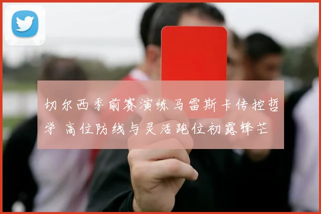 切尔西季前赛演练马雷斯卡传控哲学 高位防线与灵活跑位初露锋芒