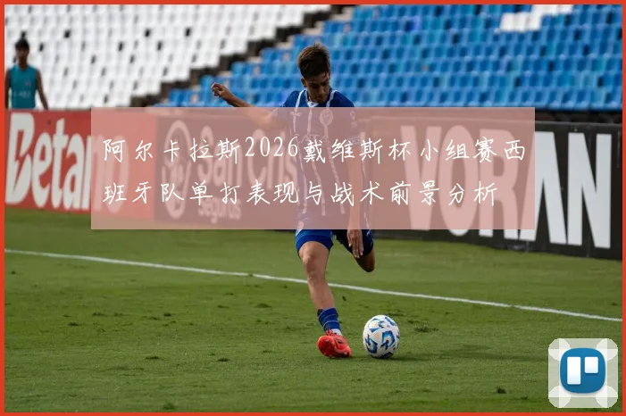 阿尔卡拉斯2026戴维斯杯小组赛西班牙队单打表现与战术前景分析