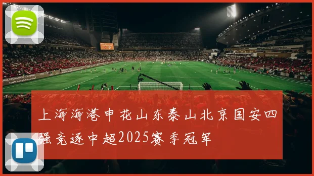 上海海港申花山东泰山北京国安四强竞逐中超2025赛季冠军