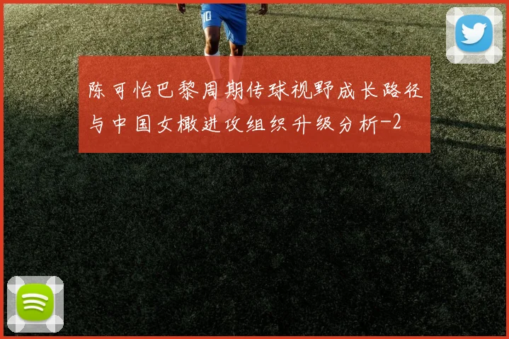 陈可怡巴黎周期传球视野成长路径与中国女橄进攻组织升级分析