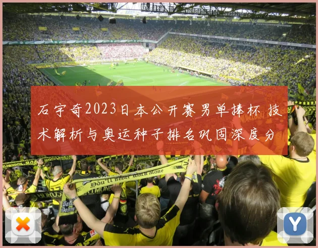 石宇奇2023日本公开赛男单捧杯 技术解析与奥运种子排名巩固深度分析