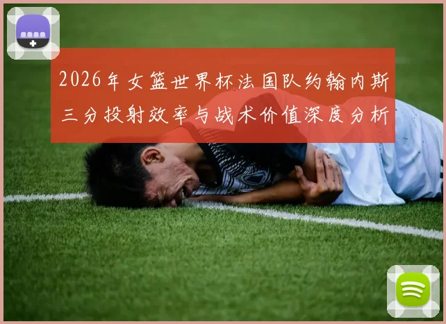 2026年女篮世界杯法国队约翰内斯三分投射效率与战术价值深度分析