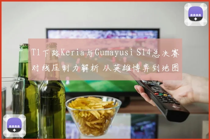 T1下路Keria与Gumayusi S14总决赛对线压制力解析 从英雄博弈到地图控制