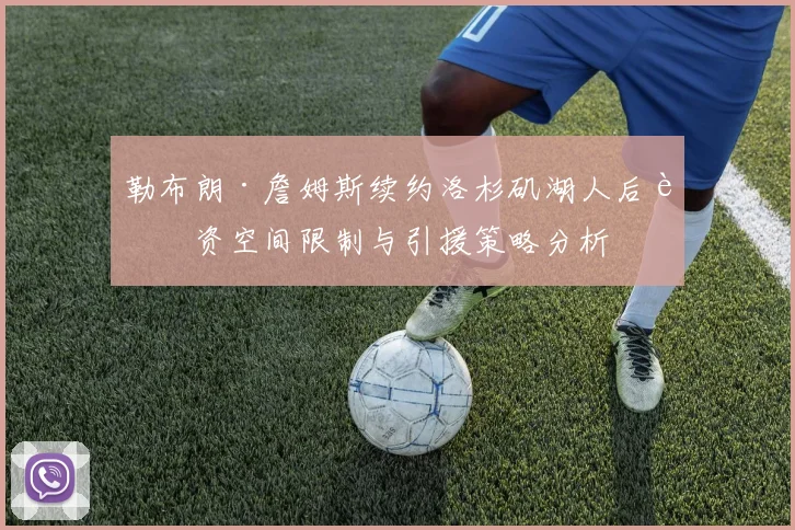 勒布朗·詹姆斯续约洛杉矶湖人后薪资空间限制与引援策略分析