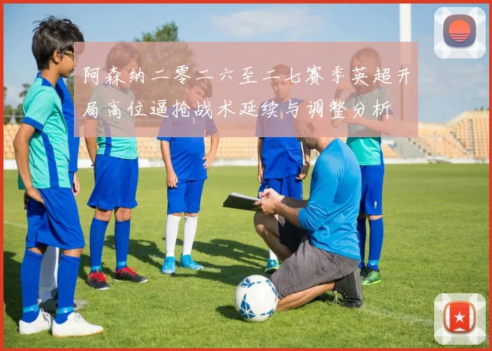阿森纳二零二六至二七赛季英超开局高位逼抢战术延续与调整分析